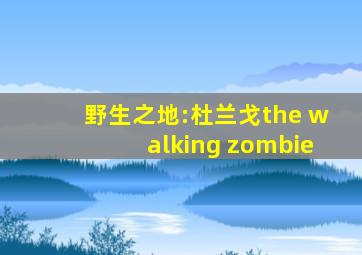 野生之地:杜兰戈the walking zombie